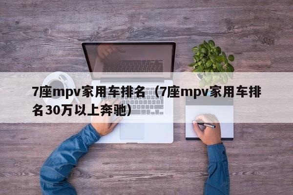 7座mpv家用车排名（7座mpv家用车排名30万以上奔驰）