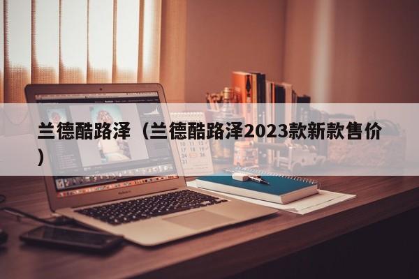 兰德酷路泽（兰德酷路泽2023款新款售价）