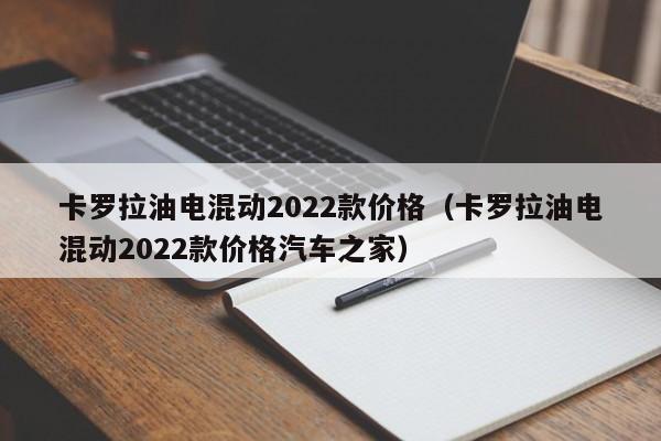 卡罗拉油电混动2022款价格（卡罗拉油电混动2022款价格汽车之家）