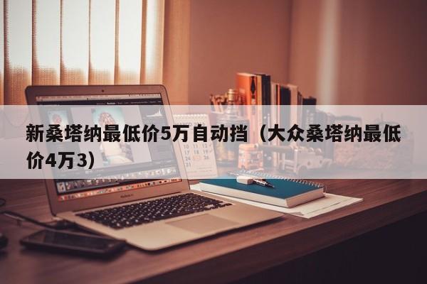 新桑塔纳最低价5万自动挡（大众桑塔纳最低价4万3）