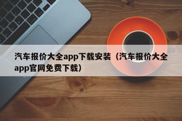 汽车报价大全app下载安装（汽车报价大全app官网免费下载）