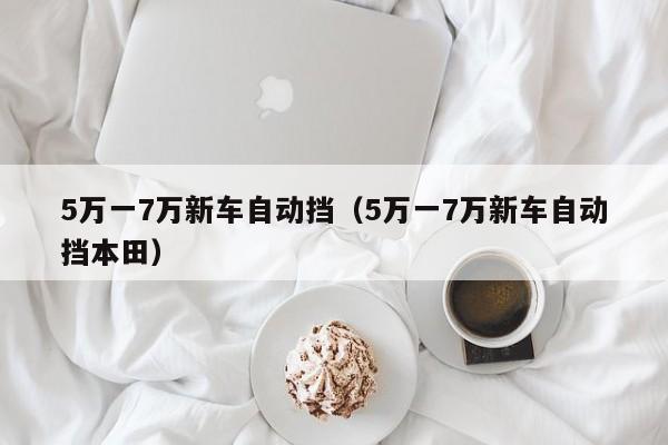 5万一7万新车自动挡（5万一7万新车自动挡本田）