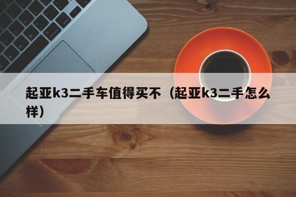 起亚k3二手车值得买不（起亚k3二手怎么样）