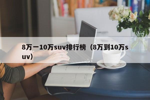 8万一10万suv排行榜（8万到10万suv）