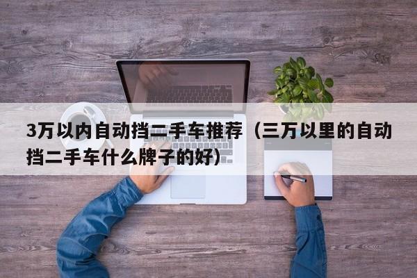 3万以内自动挡二手车推荐（三万以里的自动挡二手车什么牌子的好）