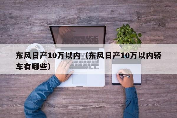 东风日产10万以内（东风日产10万以内轿车有哪些）