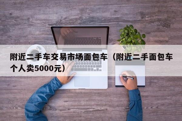 附近二手车交易市场面包车（附近二手面包车个人卖5000元）