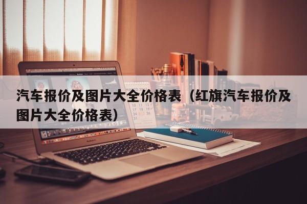 汽车报价及图片大全价格表（红旗汽车报价及图片大全价格表）