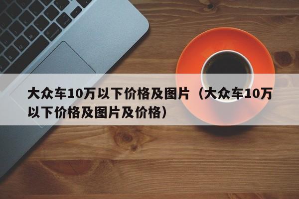 大众车10万以下价格及图片（大众车10万以下价格及图片及价格）