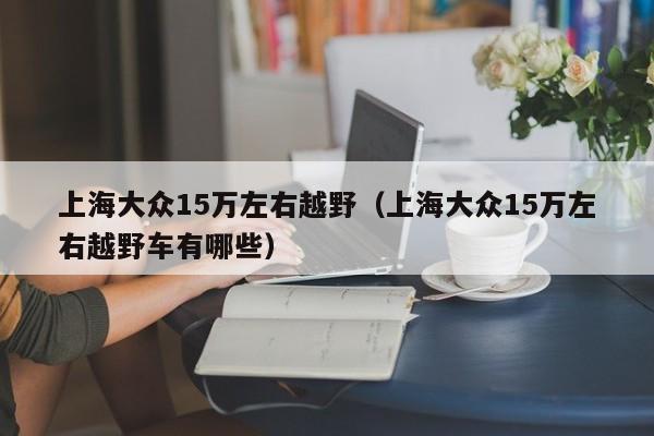 上海大众15万左右越野（上海大众15万左右越野车有哪些）