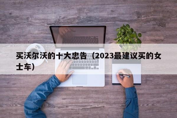 买沃尔沃的十大忠告（2023最建议买的女士车）