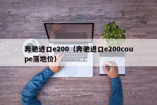 奔驰进口e200（奔驰进口e200coupe落地价）