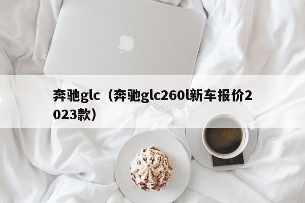 奔驰glc（奔驰glc260l新车报价2023款）