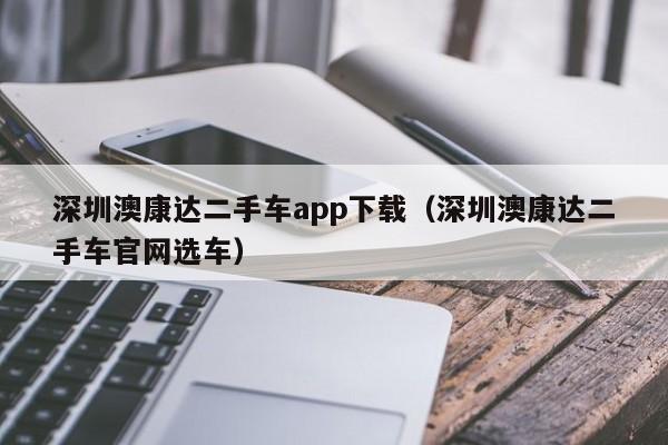 深圳澳康达二手车app下载（深圳澳康达二手车官网选车）