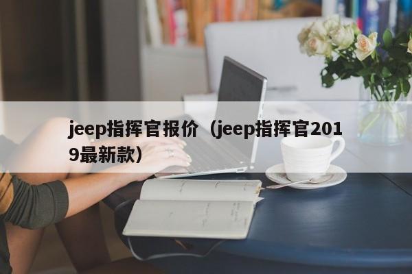 jeep指挥官报价（jeep指挥官2019最新款）