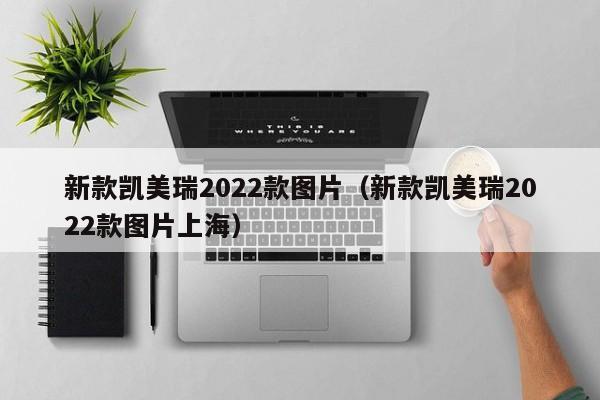 新款凯美瑞2022款图片（新款凯美瑞2022款图片上海）