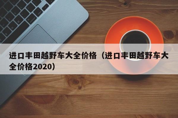 进口丰田越野车大全价格（进口丰田越野车大全价格2020）