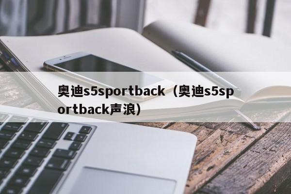 奥迪s5sportback（奥迪s5sportback声浪）