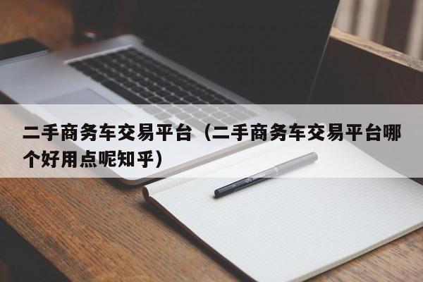 二手商务车交易平台（二手商务车交易平台哪个好用点呢知乎）