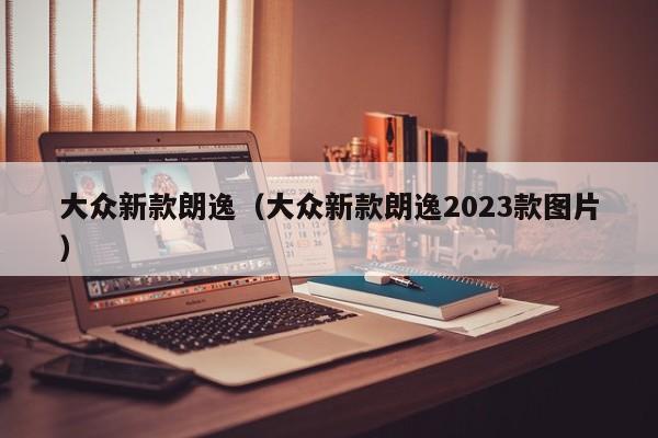 大众新款朗逸（大众新款朗逸2023款图片）