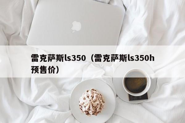 雷克萨斯ls350（雷克萨斯ls350h预售价）