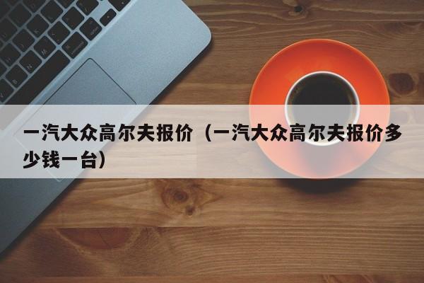 一汽大众高尔夫报价（一汽大众高尔夫报价多少钱一台）