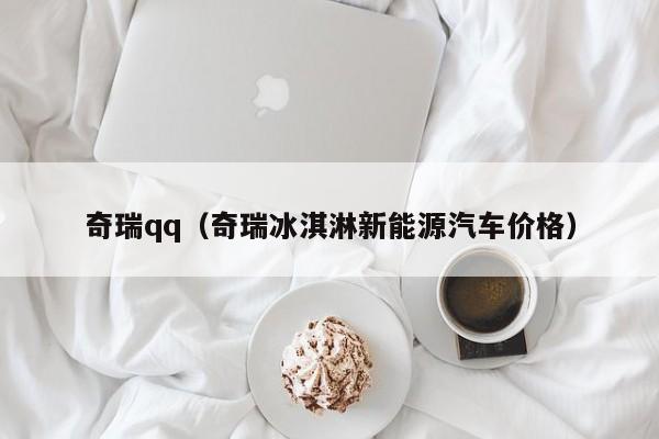 奇瑞qq（奇瑞冰淇淋新能源汽车价格）