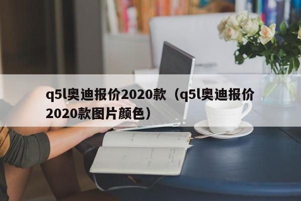 q5l奥迪报价2020款（q5l奥迪报价2020款图片颜色）