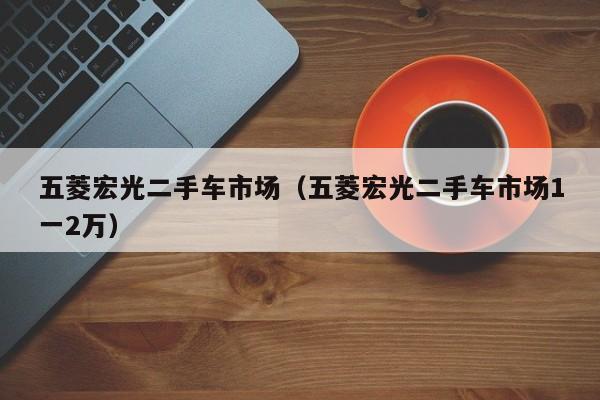 五菱宏光二手车市场（五菱宏光二手车市场1一2万）