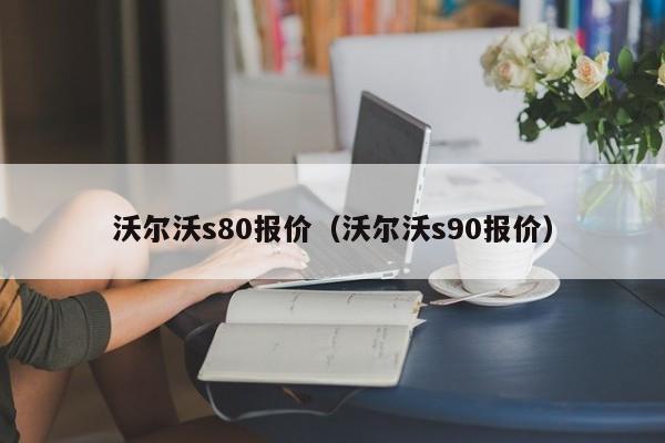 沃尔沃s80报价（沃尔沃s90报价）