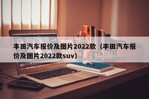 丰田汽车报价及图片2022款（丰田汽车报价及图片2022款suv）