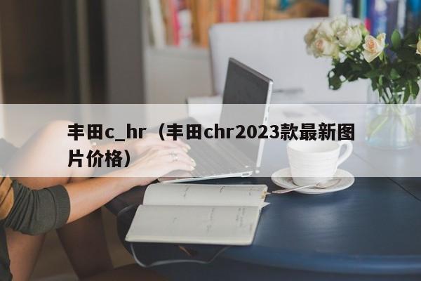 丰田c_hr（丰田chr2023款最新图片价格）