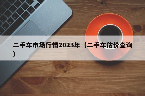 二手车市场行情2023年（二手车估价查询）