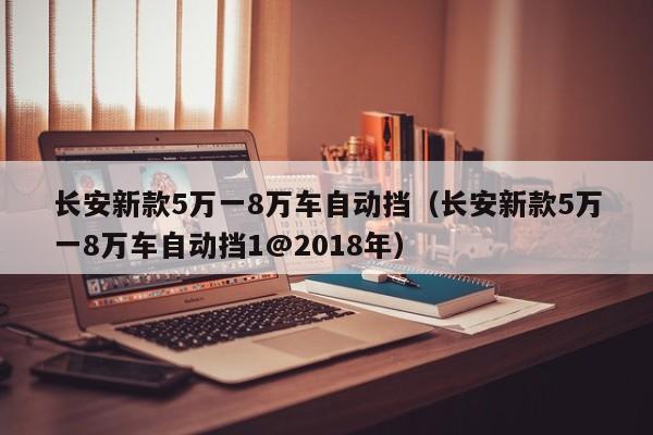 长安新款5万一8万车自动挡（长安新款5万一8万车自动挡1@2018年）