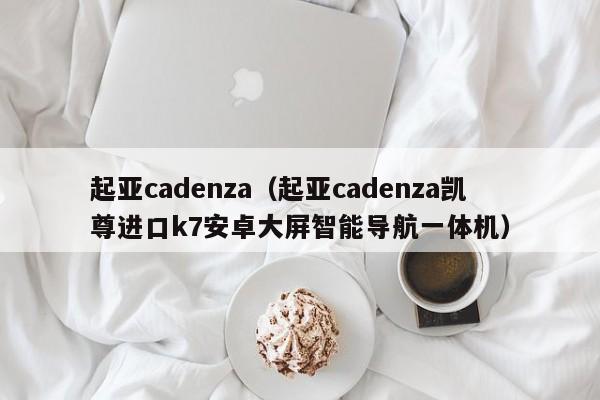 起亚cadenza（起亚cadenza凯尊进口k7安卓大屏智能导航一体机）