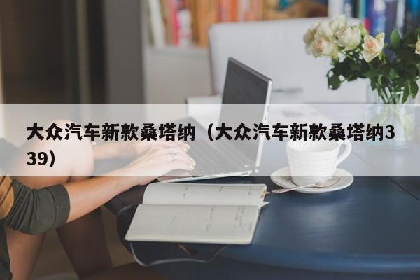 大众汽车新款桑塔纳（大众汽车新款桑塔纳339）