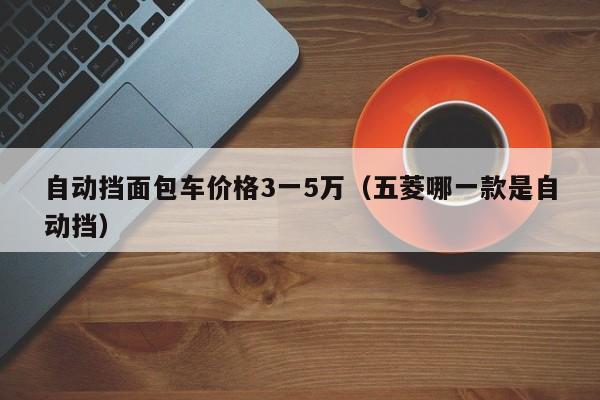 自动挡面包车价格3一5万（五菱哪一款是自动挡）