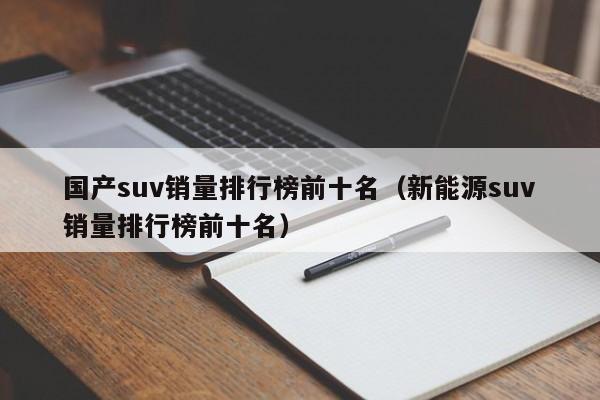 国产suv销量排行榜前十名（新能源suv销量排行榜前十名）