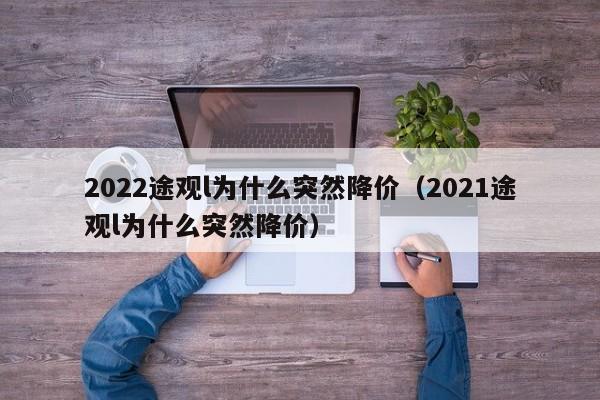 2022途观l为什么突然降价（2021途观l为什么突然降价）