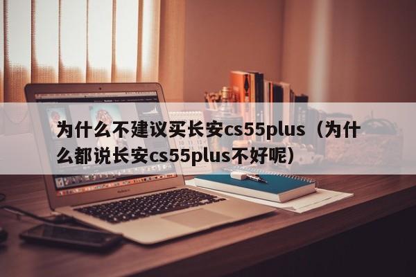 为什么不建议买长安cs55plus（为什么都说长安cs55plus不好呢）