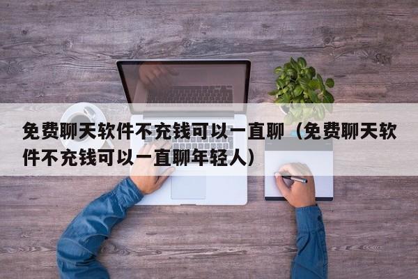 免费聊天软件不充钱可以一直聊（免费聊天软件不充钱可以一直聊年轻人）