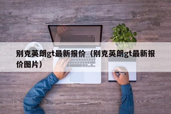 别克英朗gt最新报价（别克英朗gt最新报价图片）