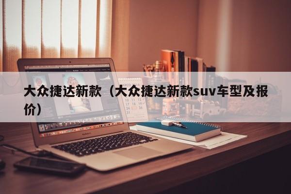 大众捷达新款（大众捷达新款suv车型及报价）