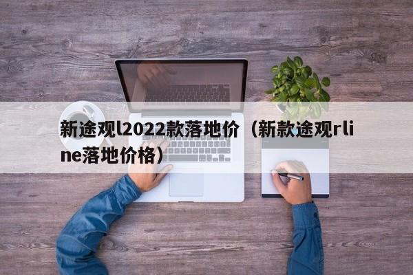 新途观l2022款落地价（新款途观rline落地价格）