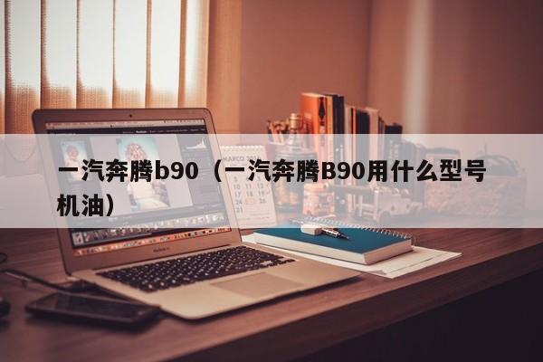 一汽奔腾b90（一汽奔腾B90用什么型号机油）