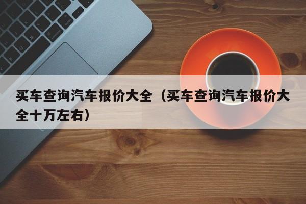 买车查询汽车报价大全（买车查询汽车报价大全十万左右）