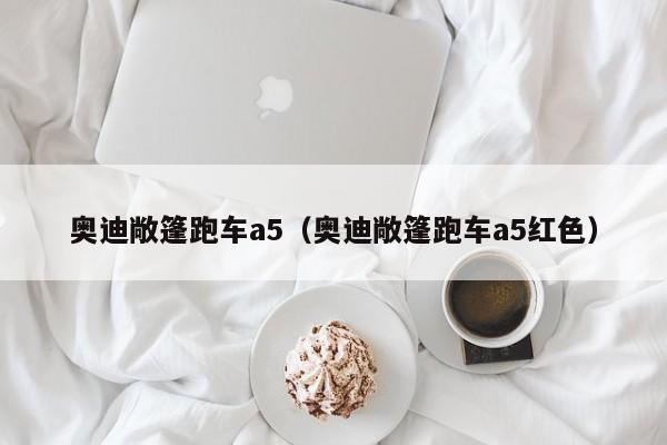 奥迪敞篷跑车a5（奥迪敞篷跑车a5红色）