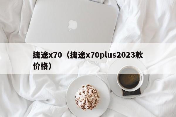 捷途x70（捷途x70plus2023款价格）