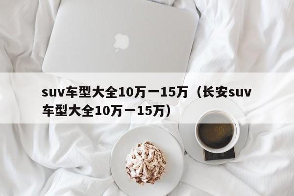 suv车型大全10万一15万（长安suv车型大全10万一15万）