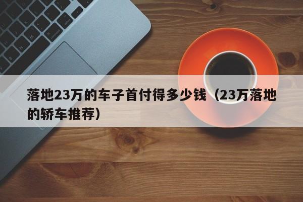 落地23万的车子首付得多少钱（23万落地的轿车推荐）